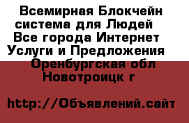 Всемирная Блокчейн-система для Людей! - Все города Интернет » Услуги и Предложения   . Оренбургская обл.,Новотроицк г.